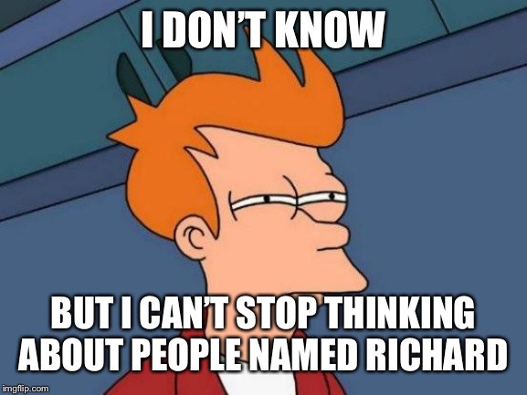 Futurama Fry Meme | I DON’T KNOW BUT I CAN’T STOP THINKING ABOUT PEOPLE NAMED RICHARD | image tagged in memes,futurama fry | made w/ Imgflip meme maker
