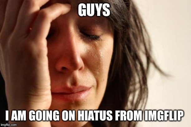 School is ending, and they’re taking my iPad away. I will try to find a way to get on imgflip, but for now this is the end | GUYS; I AM GOING ON HIATUS FROM IMGFLIP | image tagged in memes,first world problems,hiatus | made w/ Imgflip meme maker