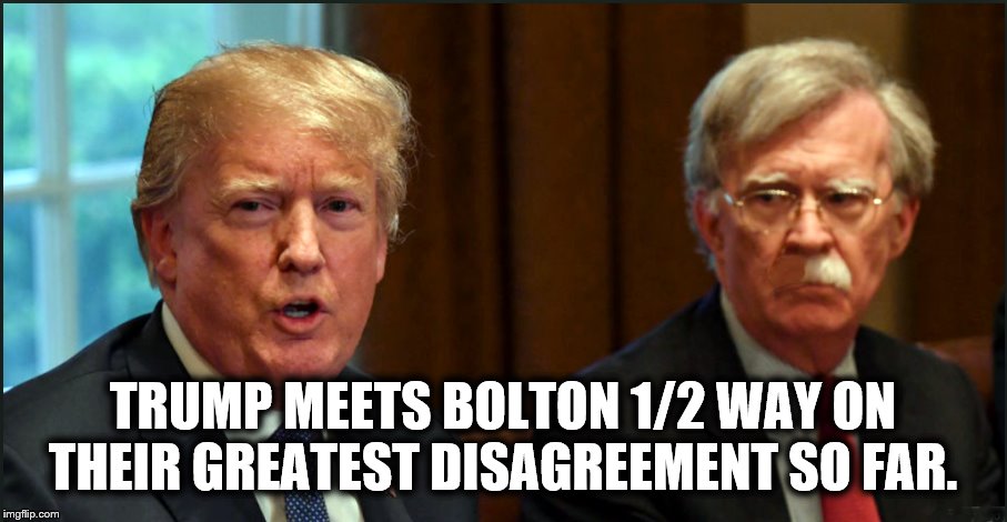THE ART OF THE DEAL... | TRUMP MEETS BOLTON 1/2 WAY ON THEIR GREATEST DISAGREEMENT SO FAR. | image tagged in world war 3,impeach trump,donald trump is an idiot,iran,moustache | made w/ Imgflip meme maker