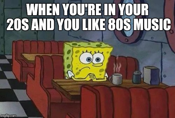 Spongebob Coffee | WHEN YOU'RE IN YOUR 20S AND YOU LIKE 80S MUSIC | image tagged in spongebob coffee,80s,heavy metal,new wave,punk | made w/ Imgflip meme maker