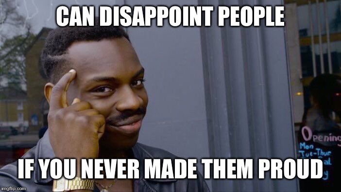 Roll Safe Think About It | CAN DISAPPOINT PEOPLE; IF YOU NEVER MADE THEM PROUD | image tagged in memes,roll safe think about it | made w/ Imgflip meme maker