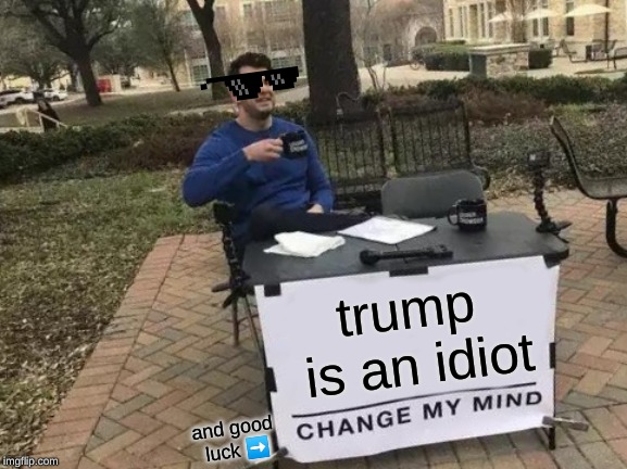 Change My Mind Meme | trump is an idiot; and good luck ➡️ | image tagged in memes,change my mind | made w/ Imgflip meme maker