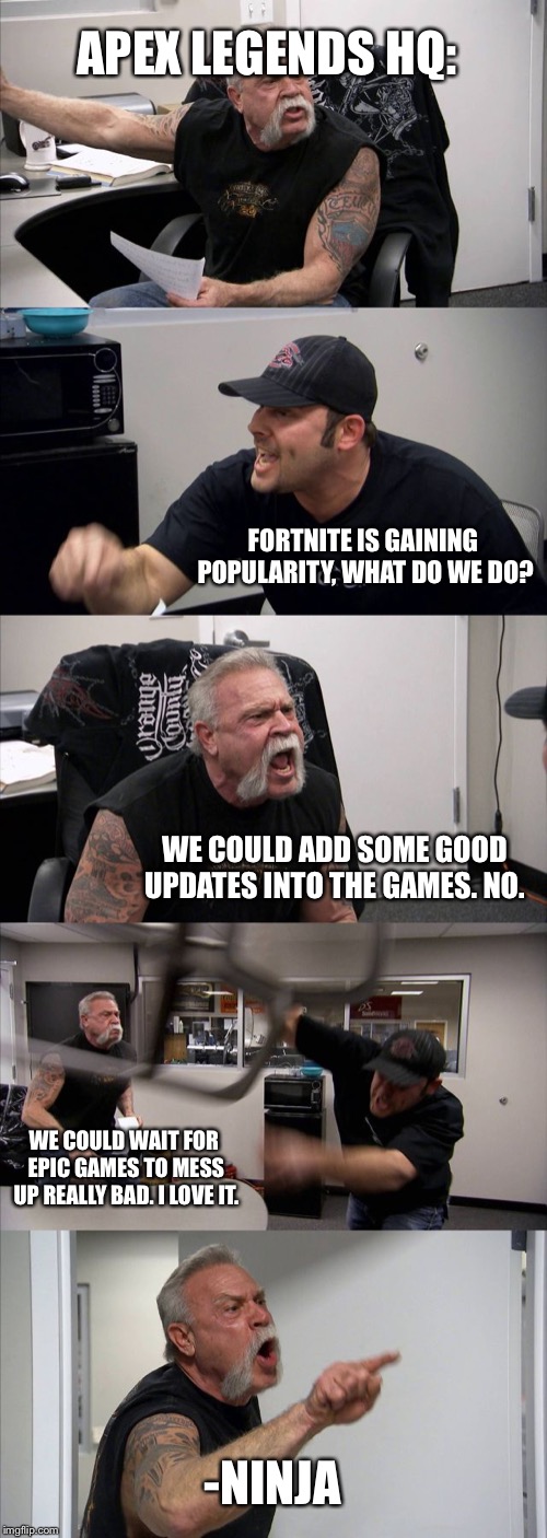 American Chopper Argument Meme | APEX LEGENDS HQ:; FORTNITE IS GAINING POPULARITY, WHAT DO WE DO? WE COULD ADD SOME GOOD UPDATES INTO THE GAMES. NO. WE COULD WAIT FOR EPIC GAMES TO MESS UP REALLY BAD. I LOVE IT. -NINJA | image tagged in memes,american chopper argument | made w/ Imgflip meme maker