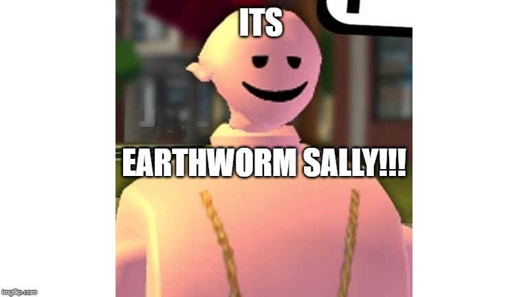 Earthworm Sally | ITS; EARTHWORM SALLY!!! | image tagged in funny memes,worms,girl | made w/ Imgflip meme maker