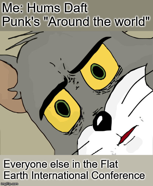 They didn't like Lisa Stansfield's "All around the world" either |  Me: Hums Daft Punk's "Around the world"; Everyone else in the Flat Earth International Conference | image tagged in memes,unsettled tom | made w/ Imgflip meme maker