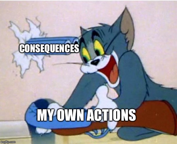 Tom and Jerry | CONSEQUENCES; MY OWN ACTIONS | image tagged in tom and jerry | made w/ Imgflip meme maker