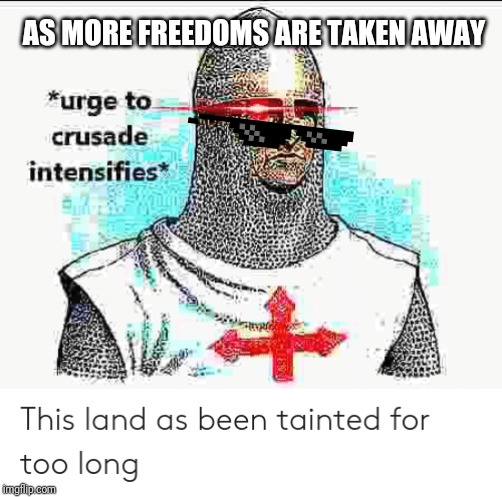 Crusade | AS MORE FREEDOMS ARE TAKEN AWAY | image tagged in crusade | made w/ Imgflip meme maker