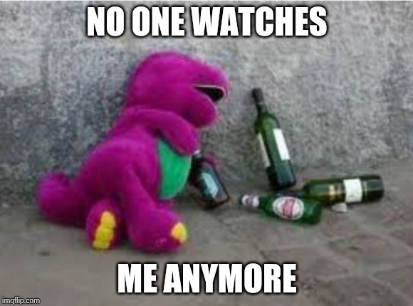 Drunk Barney | NO ONE WATCHES ME ANYMORE | image tagged in drunk barney | made w/ Imgflip meme maker