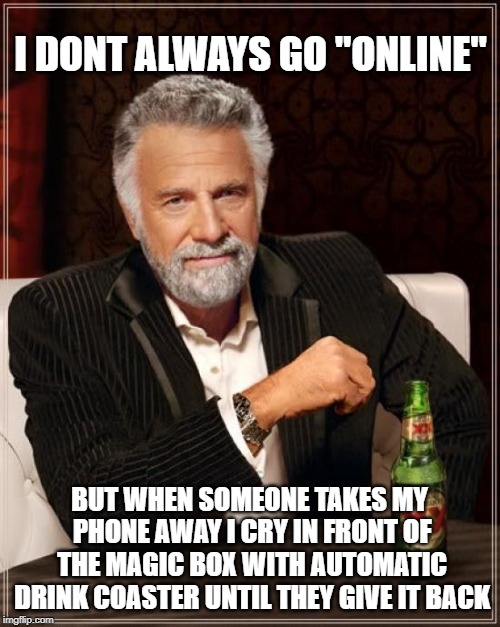 The Most Interesting Man In The World Meme | I DONT ALWAYS GO "ONLINE" BUT WHEN SOMEONE TAKES MY PHONE AWAY I CRY IN FRONT OF THE MAGIC BOX WITH AUTOMATIC DRINK COASTER UNTIL THEY GIVE  | image tagged in memes,the most interesting man in the world | made w/ Imgflip meme maker
