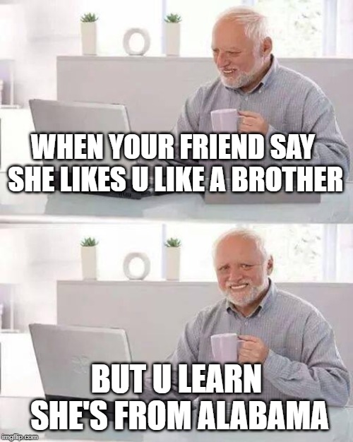 Hide the Pain Harold | WHEN YOUR FRIEND SAY SHE LIKES U LIKE A BROTHER; BUT U LEARN SHE'S FROM ALABAMA | image tagged in memes,hide the pain harold | made w/ Imgflip meme maker
