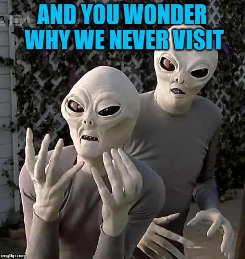 Aliens | AND YOU WONDER WHY WE NEVER VISIT | image tagged in aliens | made w/ Imgflip meme maker