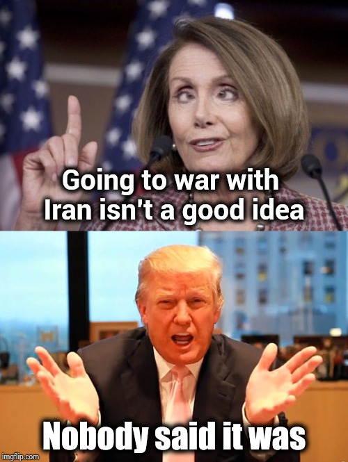 Let's just make stuff up to complain about | Going to war with Iran isn't a good idea; Nobody said it was | image tagged in president trump,nancy pelosi is crazy,whiners,wrong,ugh congress | made w/ Imgflip meme maker