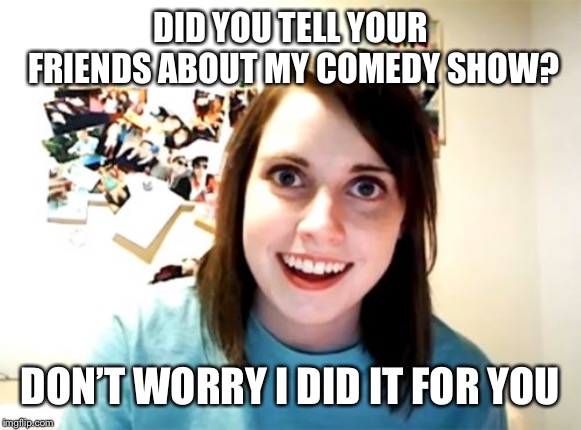 Overly Attached Girlfriend Meme | DID YOU TELL YOUR FRIENDS ABOUT MY COMEDY SHOW? DON’T WORRY I DID IT FOR YOU | image tagged in memes,overly attached girlfriend | made w/ Imgflip meme maker