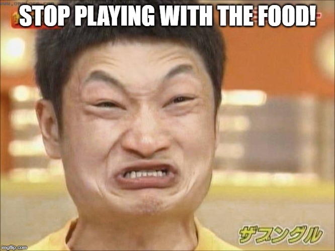 angry asian | STOP PLAYING WITH THE FOOD! | image tagged in angry asian | made w/ Imgflip meme maker