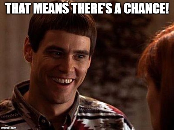 Dumb And Dumber | THAT MEANS THERE'S A CHANCE! | image tagged in dumb and dumber | made w/ Imgflip meme maker