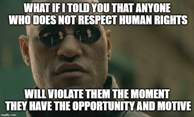 Matrix Morpheus | WHAT IF I TOLD YOU THAT ANYONE WHO DOES NOT RESPECT HUMAN RIGHTS; WILL VIOLATE THEM THE MOMENT THEY HAVE THE OPPORTUNITY AND MOTIVE | image tagged in memes,matrix morpheus,AdviceAnimals | made w/ Imgflip meme maker