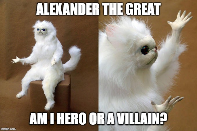Persian Cat Room Guardian Meme | ALEXANDER THE GREAT; AM I HERO OR A VILLAIN? | image tagged in memes,persian cat room guardian | made w/ Imgflip meme maker