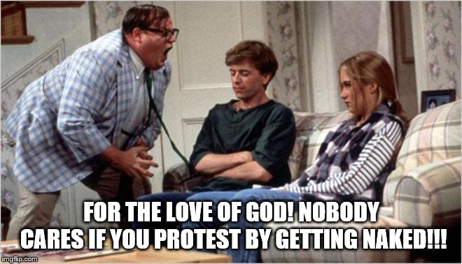 Matt Foley (Chris Farley) | FOR THE LOVE OF GOD! NOBODY CARES IF YOU PROTEST BY GETTING NAKED!!! | image tagged in matt foley chris farley | made w/ Imgflip meme maker