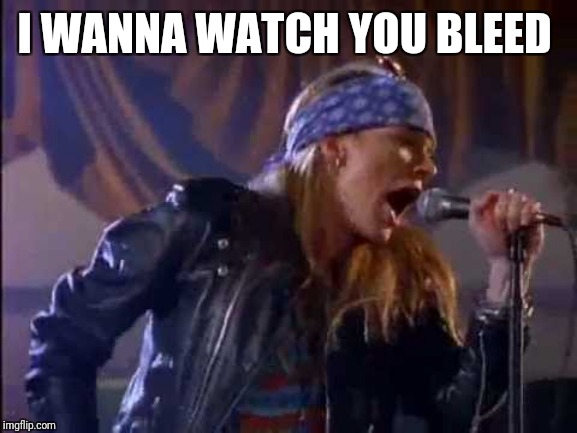 Axl Rose | I WANNA WATCH YOU BLEED | image tagged in axl rose | made w/ Imgflip meme maker