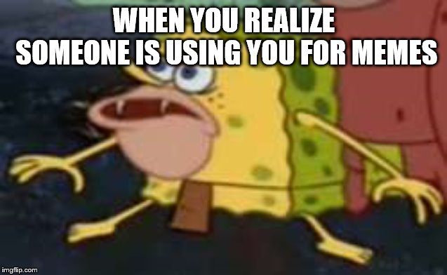 Spongegar Meme | WHEN YOU REALIZE SOMEONE IS USING YOU FOR MEMES | image tagged in memes,spongegar | made w/ Imgflip meme maker