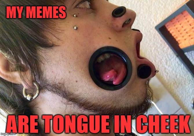 If you want trouble with me, I just turn the other cheek | MY MEMES; ARE TONGUE IN CHEEK | image tagged in weird,weird stuff | made w/ Imgflip meme maker