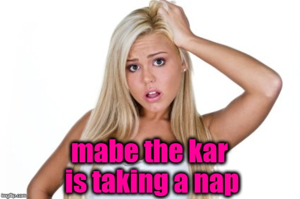 Dumb Blonde | mabe the kar is taking a nap | image tagged in dumb blonde | made w/ Imgflip meme maker