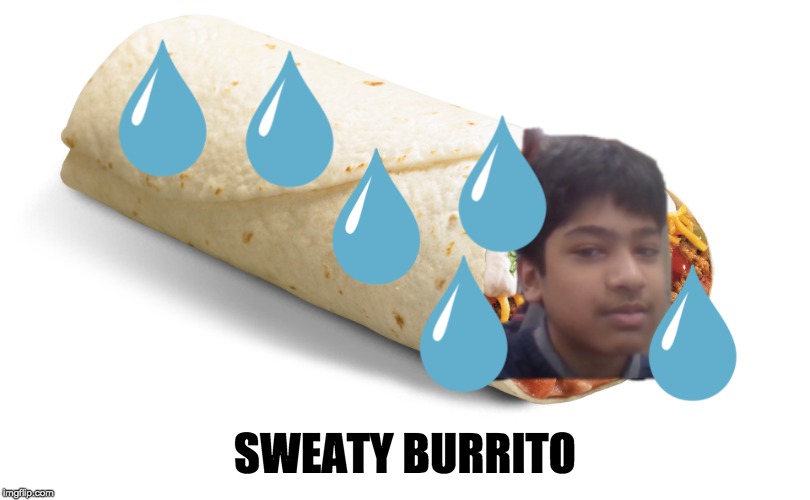 SWEATY BURRITO | SWEATY BURRITO | image tagged in burrito,sweaty | made w/ Imgflip meme maker