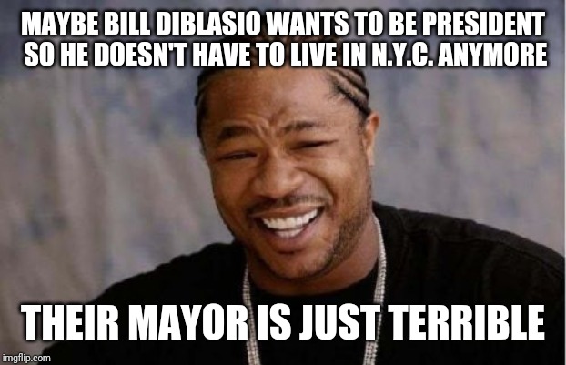 DiBlasio | MAYBE BILL DIBLASIO WANTS TO BE PRESIDENT SO HE DOESN'T HAVE TO LIVE IN N.Y.C. ANYMORE; THEIR MAYOR IS JUST TERRIBLE | image tagged in memes,politics,yo dawg heard you | made w/ Imgflip meme maker