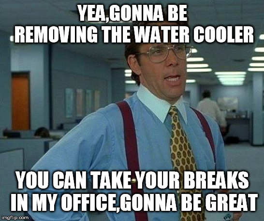 That Would Be Great Meme | YEA,GONNA BE REMOVING THE WATER COOLER; YOU CAN TAKE YOUR BREAKS IN MY OFFICE,GONNA BE GREAT | image tagged in memes,that would be great | made w/ Imgflip meme maker