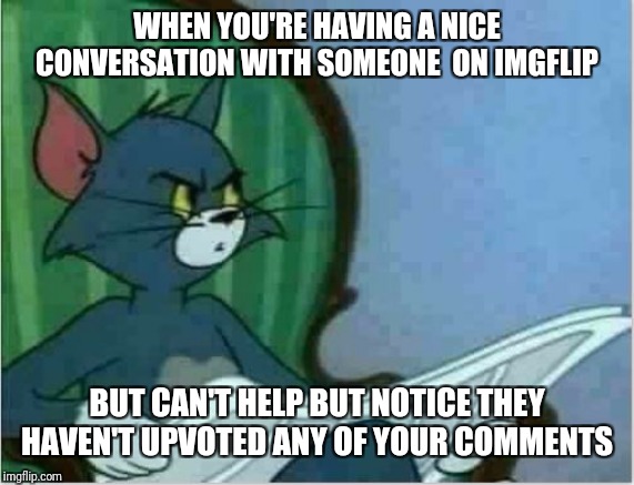 Interrupting Tom's Read |  WHEN YOU'RE HAVING A NICE CONVERSATION WITH SOMEONE  ON IMGFLIP; BUT CAN'T HELP BUT NOTICE THEY HAVEN'T UPVOTED ANY OF YOUR COMMENTS | image tagged in interrupting tom's read,imgflip etiquette,beckett437,triumph_9,lord cheesus,boma | made w/ Imgflip meme maker