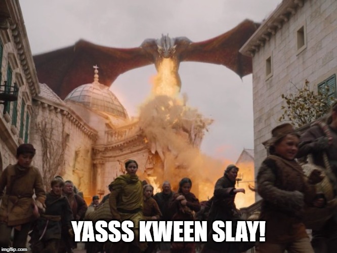 YASSS KWEEN SLAY! | YASSS KWEEN SLAY! | image tagged in game of thrones,daenerys targaryen,dragons | made w/ Imgflip meme maker