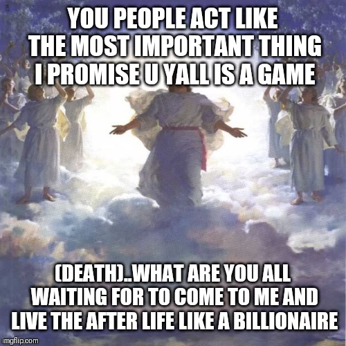 Jroc113 | YOU PEOPLE ACT LIKE THE MOST IMPORTANT THING I PROMISE U YALL IS A GAME; (DEATH)..WHAT ARE YOU ALL WAITING FOR TO COME TO ME AND LIVE THE AFTER LIFE LIKE A BILLIONAIRE | image tagged in god jesus angels | made w/ Imgflip meme maker