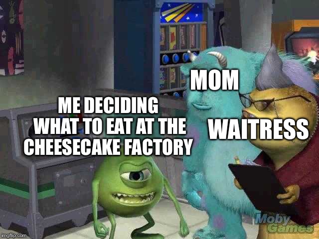 Mike wazowski trying to explain | MOM; ME DECIDING WHAT TO EAT AT THE CHEESECAKE FACTORY; WAITRESS | image tagged in mike wazowski trying to explain | made w/ Imgflip meme maker
