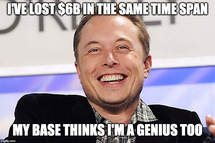 Elon musk | I'VE LOST $6B IN THE SAME TIME SPAN MY BASE THINKS I'M A GENIUS TOO | image tagged in elon musk | made w/ Imgflip meme maker