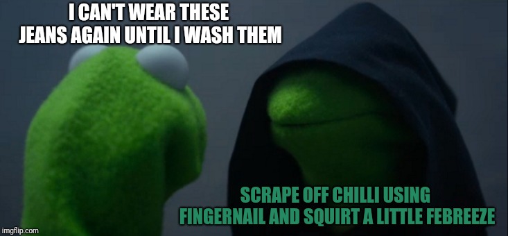Evil Kermit Meme | I CAN'T WEAR THESE JEANS AGAIN UNTIL I WASH THEM; SCRAPE OFF CHILLI USING FINGERNAIL AND SQUIRT A LITTLE FEBREEZE | image tagged in memes,evil kermit | made w/ Imgflip meme maker