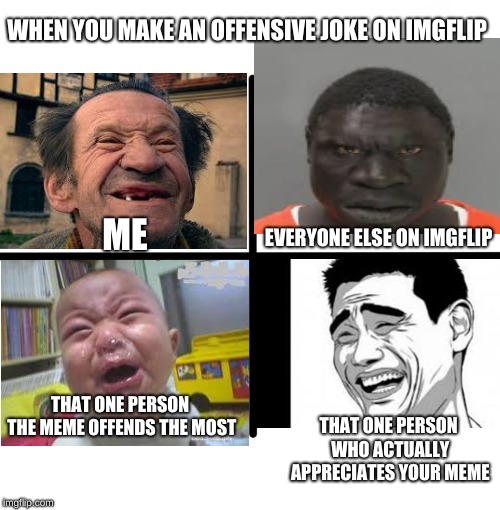 Blank Starter Pack | WHEN YOU MAKE AN OFFENSIVE JOKE ON IMGFLIP; EVERYONE ELSE ON IMGFLIP; ME; THAT ONE PERSON THE MEME OFFENDS THE MOST; THAT ONE PERSON WHO ACTUALLY APPRECIATES YOUR MEME | image tagged in memes,blank starter pack | made w/ Imgflip meme maker