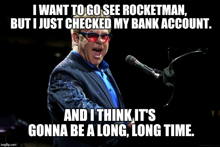 Elton John | I WANT TO GO SEE ROCKETMAN, BUT I JUST CHECKED MY BANK ACCOUNT. AND I THINK IT'S GONNA BE A LONG, LONG TIME. | image tagged in elton john | made w/ Imgflip meme maker