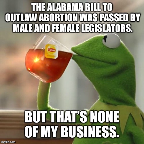 But That's None Of My Business Meme | THE ALABAMA BILL TO OUTLAW ABORTION WAS PASSED BY MALE AND FEMALE LEGISLATORS. BUT THAT’S NONE OF MY BUSINESS. | image tagged in memes,but thats none of my business,kermit the frog | made w/ Imgflip meme maker