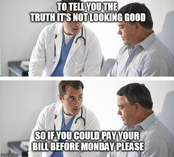 Doctor and Patient | TO TELL YOU THE TRUTH IT'S NOT LOOKING GOOD; SO IF YOU COULD PAY YOUR BILL BEFORE MONDAY PLEASE | image tagged in doctor and patient | made w/ Imgflip meme maker