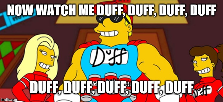 Duff man | NOW WATCH ME DUFF, DUFF, DUFF, DUFF DUFF, DUFF, DUFF, DUFF, DUFF | image tagged in duff man | made w/ Imgflip meme maker