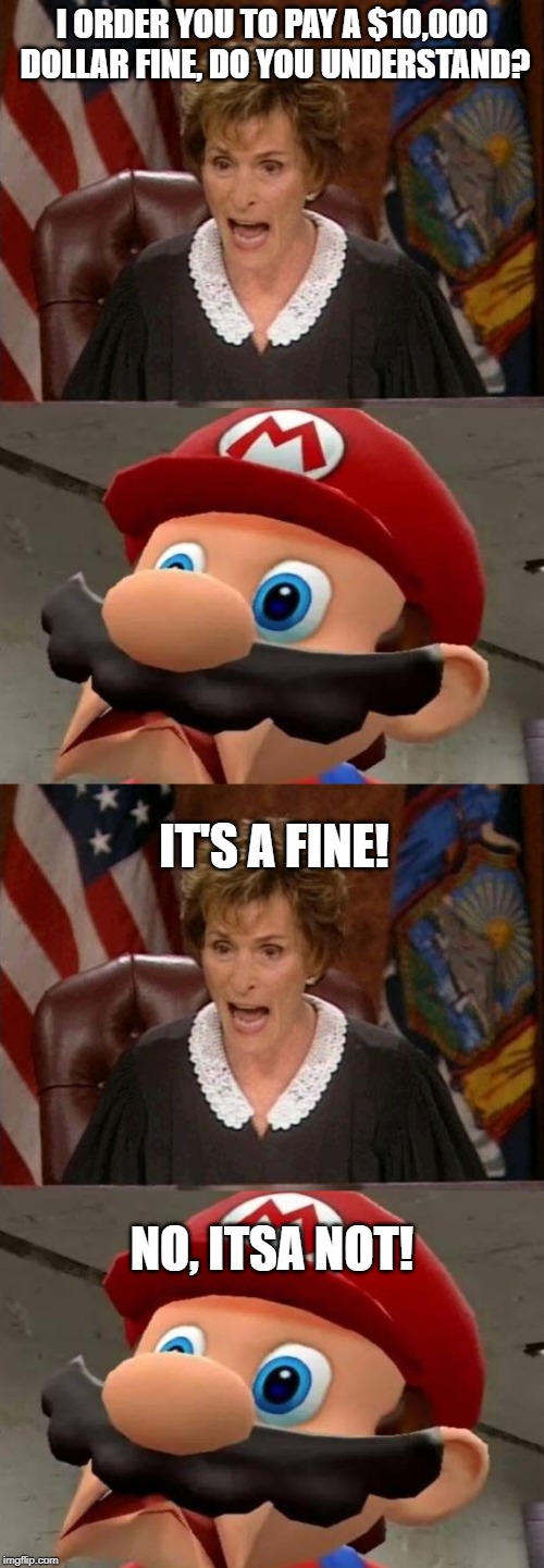 Itsa Fine! | I ORDER YOU TO PAY A $10,000 DOLLAR FINE, DO YOU UNDERSTAND? IT'S A FINE! NO, ITSA NOT! | image tagged in judge judy,super mario,joke | made w/ Imgflip meme maker