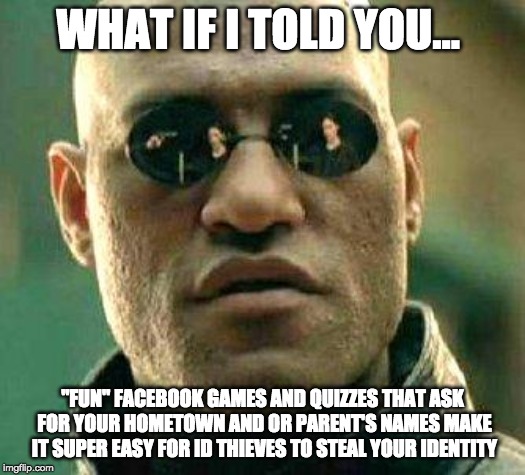 What if i told you | WHAT IF I TOLD YOU... "FUN" FACEBOOK GAMES AND QUIZZES THAT ASK FOR YOUR HOMETOWN AND OR PARENT'S NAMES MAKE IT SUPER EASY FOR ID THIEVES TO STEAL YOUR IDENTITY | image tagged in what if i told you,AdviceAnimals | made w/ Imgflip meme maker