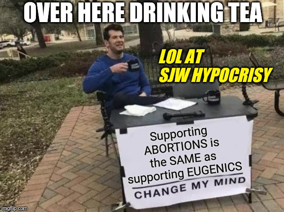 When You Know History | OVER HERE DRINKING TEA; LOL AT SJW HYPOCRISY; Supporting ABORTIONS is the SAME as supporting EUGENICS | image tagged in memes,change my mind,sjw,abortion,truth,liberal logic | made w/ Imgflip meme maker