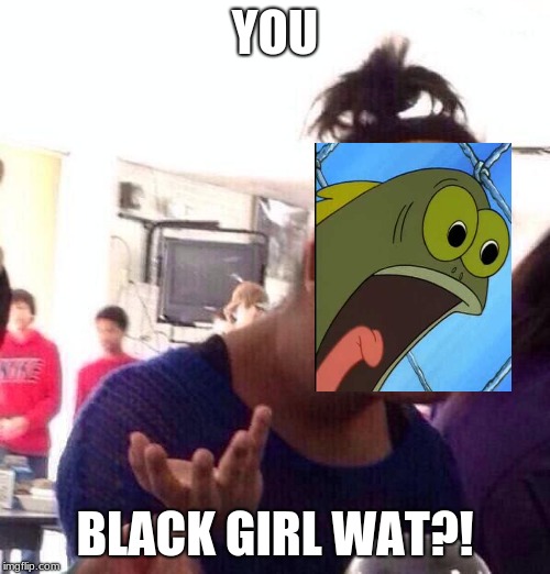 Black Girl Wat Meme | YOU; BLACK GIRL WAT?! | image tagged in memes,black girl wat | made w/ Imgflip meme maker