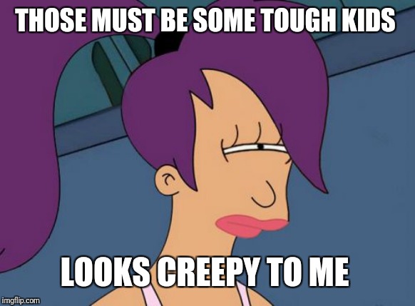 Futurama Leela Meme | THOSE MUST BE SOME TOUGH KIDS LOOKS CREEPY TO ME | image tagged in memes,futurama leela | made w/ Imgflip meme maker