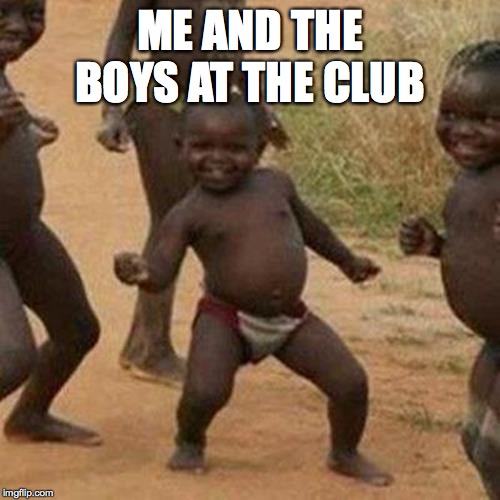 Third World Success Kid | ME AND THE BOYS AT THE CLUB | image tagged in memes,third world success kid | made w/ Imgflip meme maker