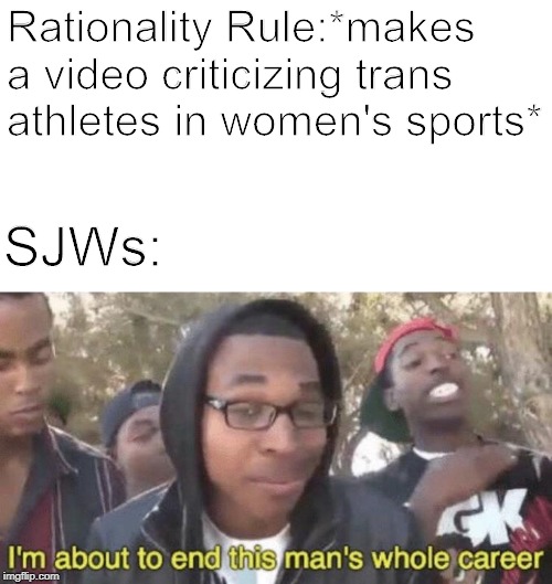 I’m about to end this man’s whole career | Rationality Rule:*makes a video criticizing trans athletes in women's sports*; SJWs: | image tagged in im about to end this mans whole career | made w/ Imgflip meme maker