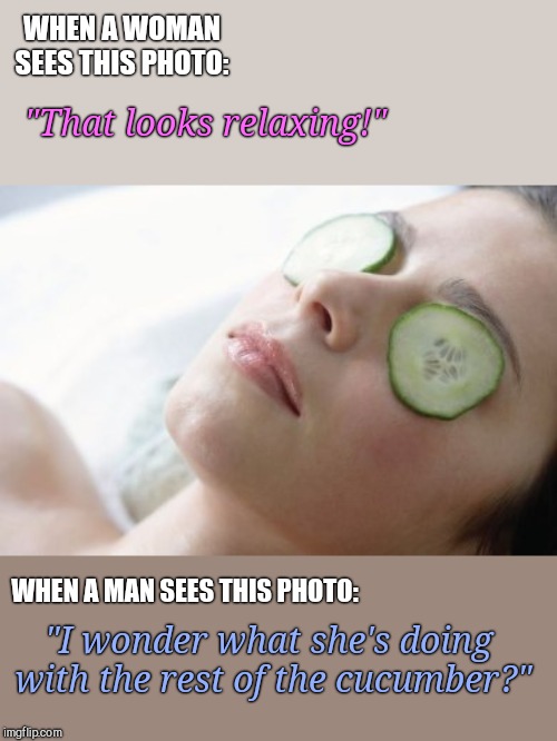 What we say when | WHEN A WOMAN SEES THIS PHOTO:; "That looks relaxing!"; WHEN A MAN SEES THIS PHOTO:; "I wonder what she's doing with the rest of the cucumber?" | image tagged in cucumber eye treatment,men vs women | made w/ Imgflip meme maker