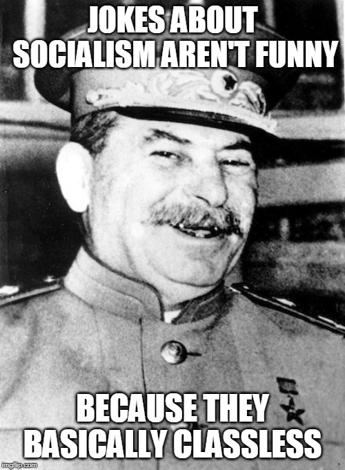 Stalin smile | JOKES ABOUT SOCIALISM AREN'T FUNNY; BECAUSE THEY BASICALLY CLASSLESS | image tagged in stalin smile | made w/ Imgflip meme maker