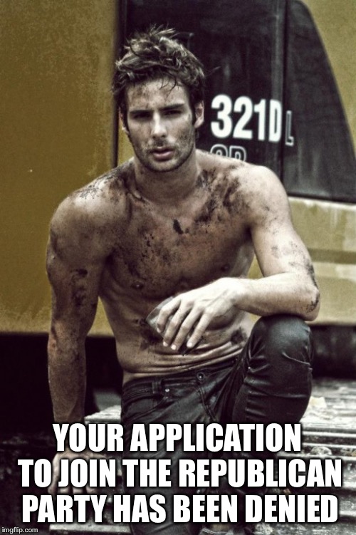 dirty male model | YOUR APPLICATION TO JOIN THE REPUBLICAN PARTY HAS BEEN DENIED | image tagged in dirty male model | made w/ Imgflip meme maker